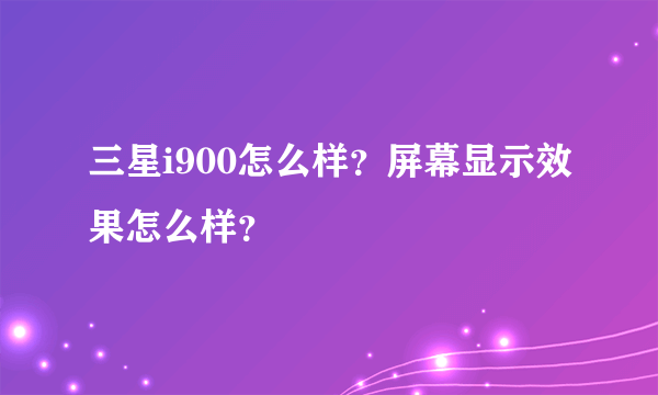 三星i900怎么样？屏幕显示效果怎么样？