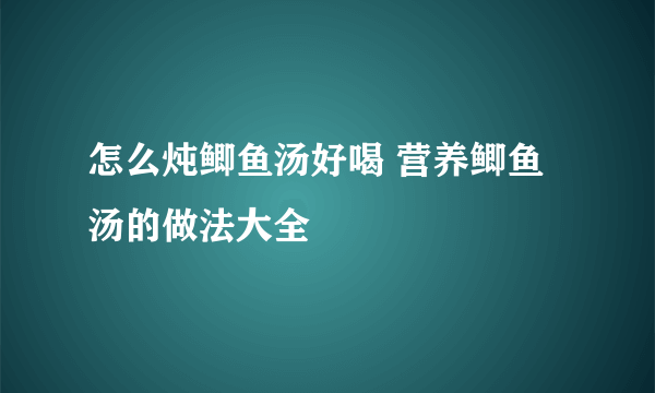 怎么炖鲫鱼汤好喝 营养鲫鱼汤的做法大全