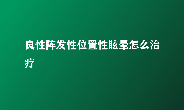 良性阵发性位置性眩晕怎么治疗