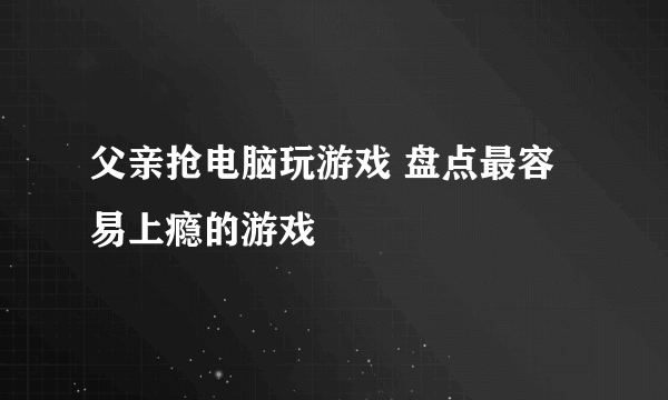 父亲抢电脑玩游戏 盘点最容易上瘾的游戏