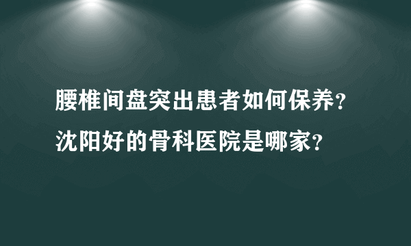 腰椎间盘突出患者如何保养？沈阳好的骨科医院是哪家？