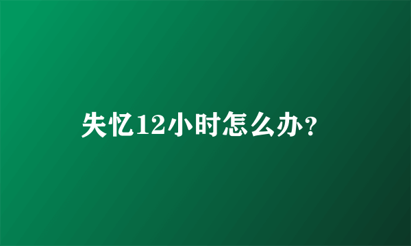 失忆12小时怎么办？