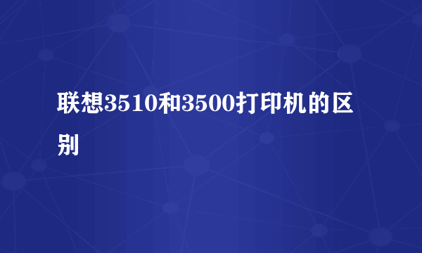 联想3510和3500打印机的区别