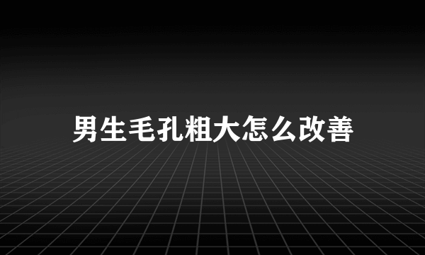 男生毛孔粗大怎么改善