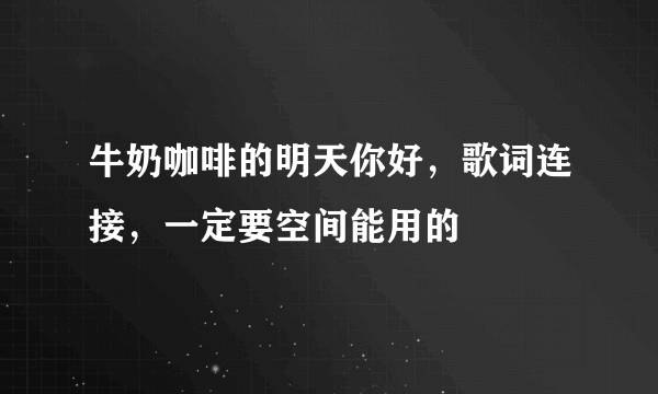 牛奶咖啡的明天你好，歌词连接，一定要空间能用的