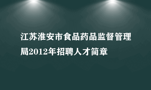 江苏淮安市食品药品监督管理局2012年招聘人才简章