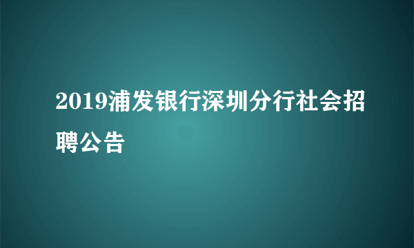 2019浦发银行深圳分行社会招聘公告