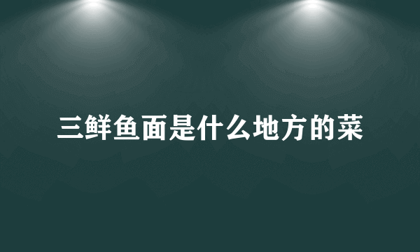 三鲜鱼面是什么地方的菜