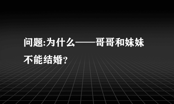 问题:为什么——哥哥和妹妹不能结婚？