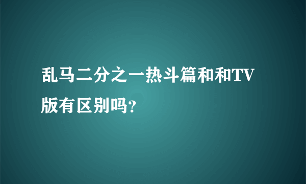 乱马二分之一热斗篇和和TV版有区别吗？