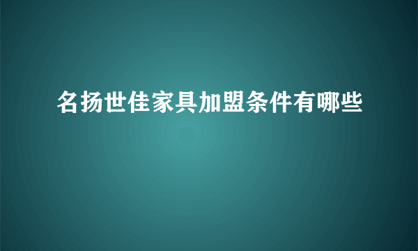 名扬世佳家具加盟条件有哪些