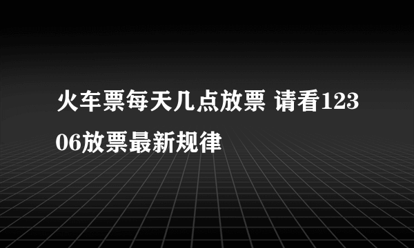 火车票每天几点放票 请看12306放票最新规律