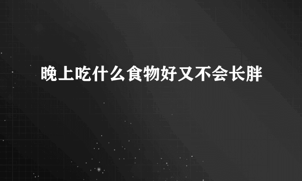 晚上吃什么食物好又不会长胖