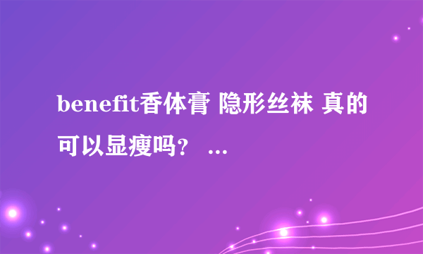 benefit香体膏 隐形丝袜 真的可以显瘦吗？ 好用吗？ 团购有些才70多元 能是正品吗？