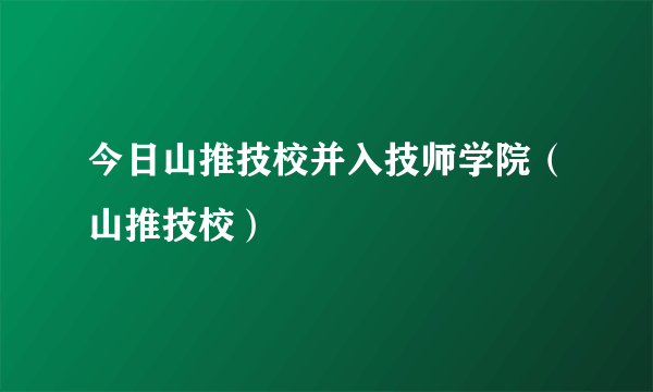 今日山推技校并入技师学院（山推技校）