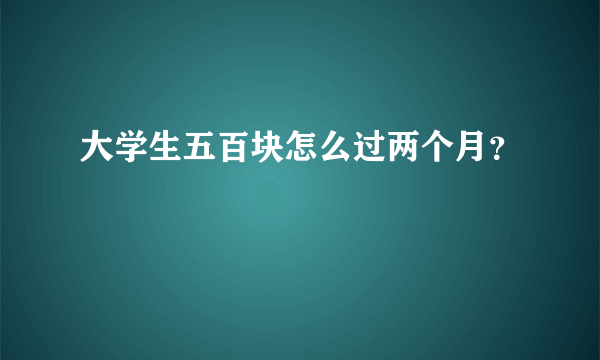 大学生五百块怎么过两个月？