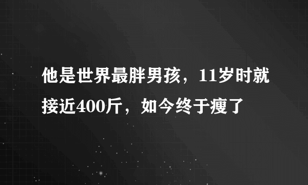 他是世界最胖男孩，11岁时就接近400斤，如今终于瘦了