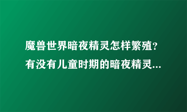 魔兽世界暗夜精灵怎样繁殖？有没有儿童时期的暗夜精灵？魔兽世界中出现的小精灵（小动物）是什么？