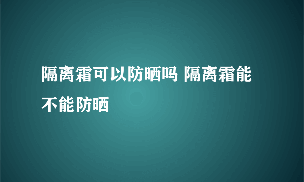 隔离霜可以防晒吗 隔离霜能不能防晒