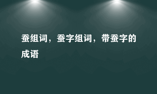 蚕组词，蚕字组词，带蚕字的成语