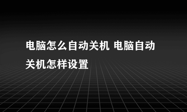 电脑怎么自动关机 电脑自动关机怎样设置