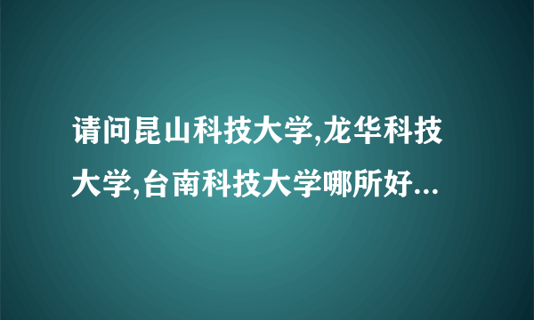 请问昆山科技大学,龙华科技大学,台南科技大学哪所好？地理位子怎么样？