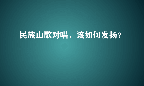 民族山歌对唱，该如何发扬？