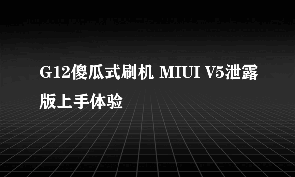 G12傻瓜式刷机 MIUI V5泄露版上手体验