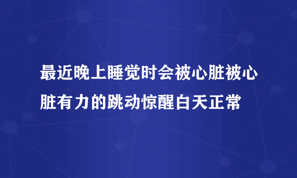 最近晚上睡觉时会被心脏被心脏有力的跳动惊醒白天正常