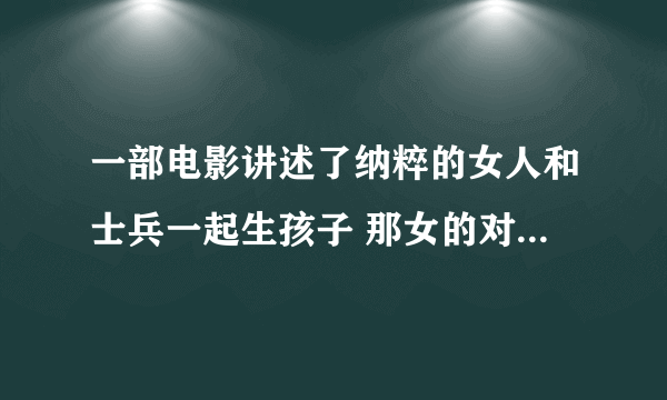 一部电影讲述了纳粹的女人和士兵一起生孩子 那女的对着希特勒的画像想像 急谢谢