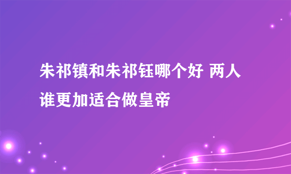 朱祁镇和朱祁钰哪个好 两人谁更加适合做皇帝