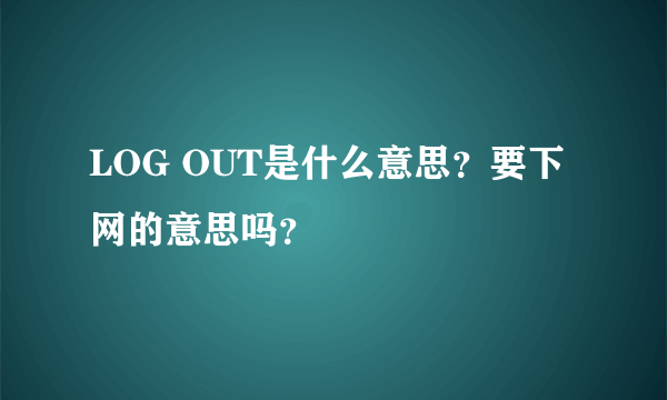 LOG OUT是什么意思？要下网的意思吗？