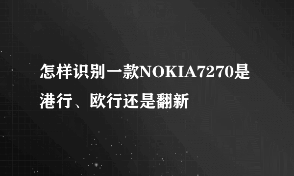 怎样识别一款NOKIA7270是港行、欧行还是翻新