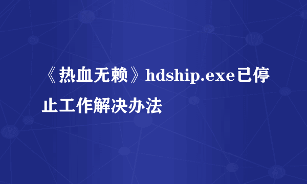 《热血无赖》hdship.exe已停止工作解决办法