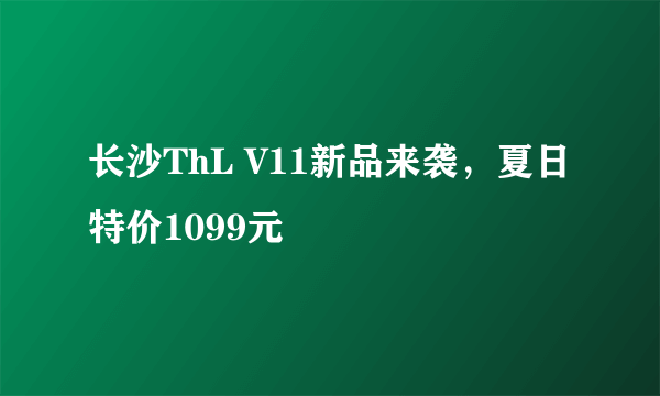 长沙ThL V11新品来袭，夏日特价1099元