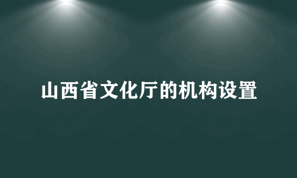 山西省文化厅的机构设置