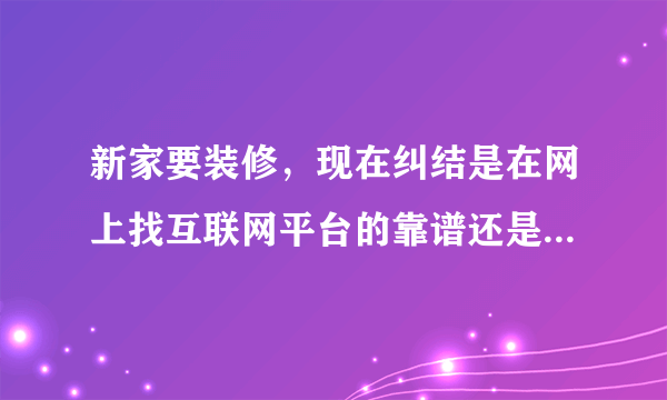 新家要装修，现在纠结是在网上找互联网平台的靠谱还是找一些？