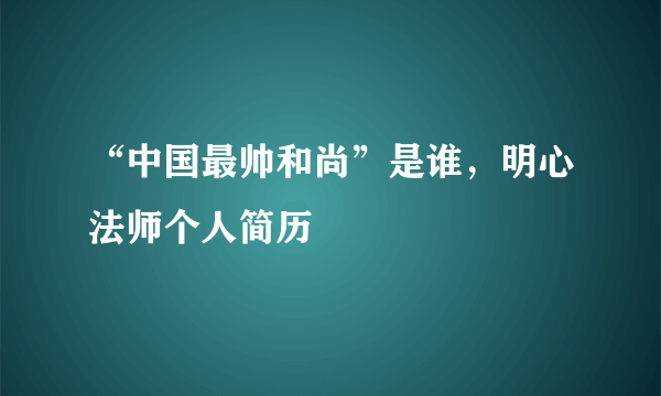 “中国最帅和尚”是谁，明心法师个人简历