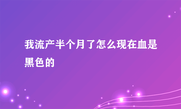 我流产半个月了怎么现在血是黑色的