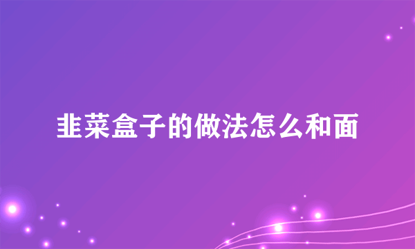 韭菜盒子的做法怎么和面