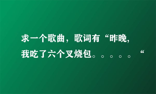 求一个歌曲，歌词有“昨晚,我吃了六个叉烧包。。。。。“