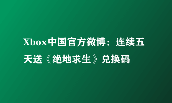 Xbox中国官方微博：连续五天送《绝地求生》兑换码