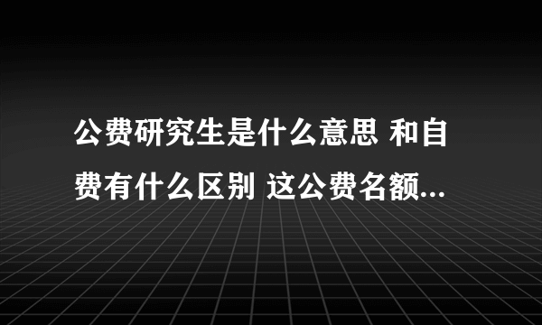 公费研究生是什么意思 和自费有什么区别 这公费名额是如何争取到的 请说的详细点 谢谢~~~