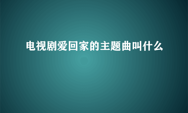 电视剧爱回家的主题曲叫什么