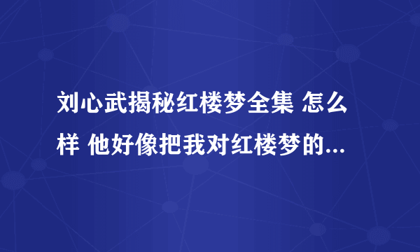 刘心武揭秘红楼梦全集 怎么样 他好像把我对红楼梦的概念完全推翻了