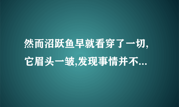 然而沼跃鱼早就看穿了一切,它眉头一皱,发现事情并不单纯是什么意思？