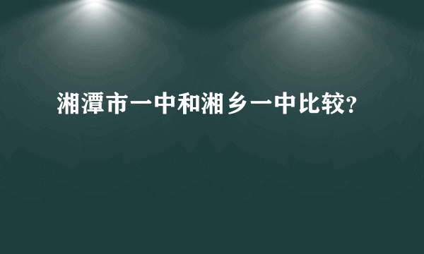 湘潭市一中和湘乡一中比较？