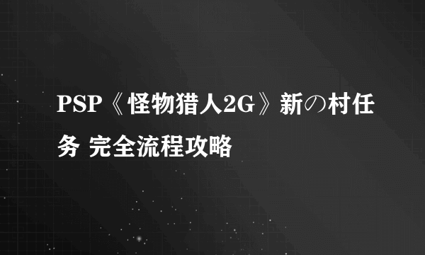 PSP《怪物猎人2G》新の村任务 完全流程攻略