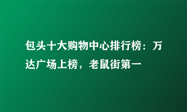 包头十大购物中心排行榜：万达广场上榜，老鼠街第一