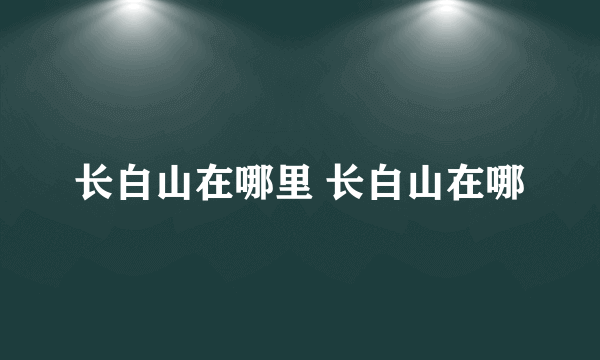 长白山在哪里 长白山在哪